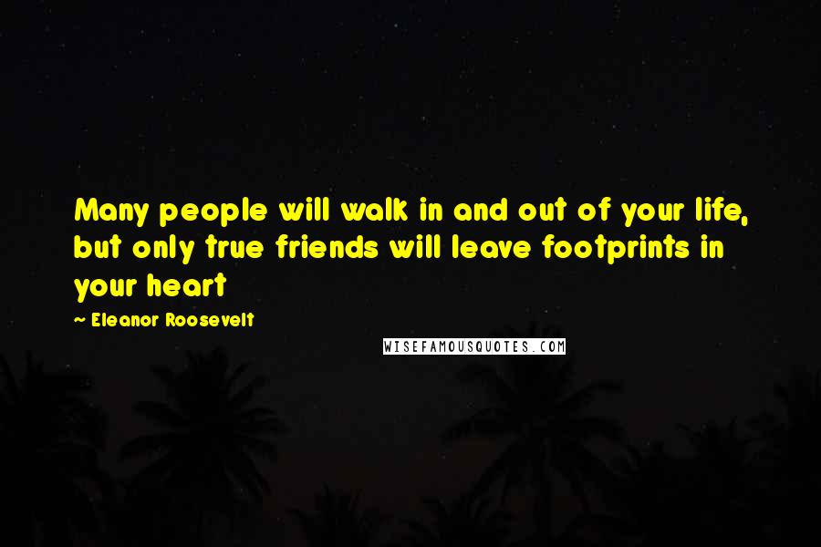 Eleanor Roosevelt Quotes: Many people will walk in and out of your life, but only true friends will leave footprints in your heart