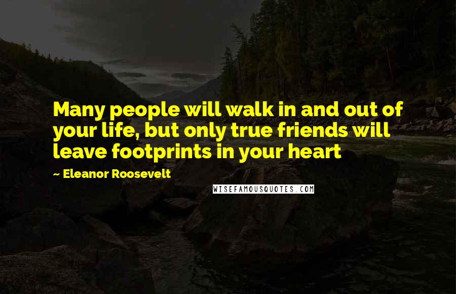 Eleanor Roosevelt Quotes: Many people will walk in and out of your life, but only true friends will leave footprints in your heart