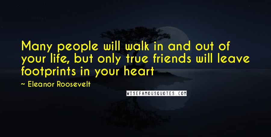 Eleanor Roosevelt Quotes: Many people will walk in and out of your life, but only true friends will leave footprints in your heart