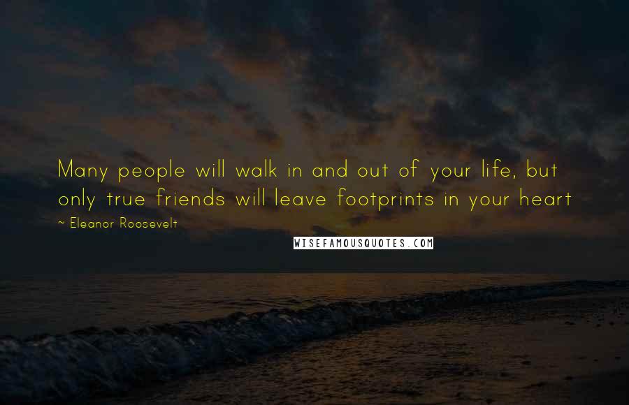 Eleanor Roosevelt Quotes: Many people will walk in and out of your life, but only true friends will leave footprints in your heart