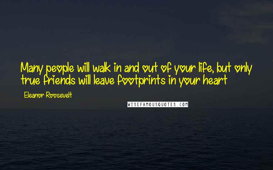 Eleanor Roosevelt Quotes: Many people will walk in and out of your life, but only true friends will leave footprints in your heart