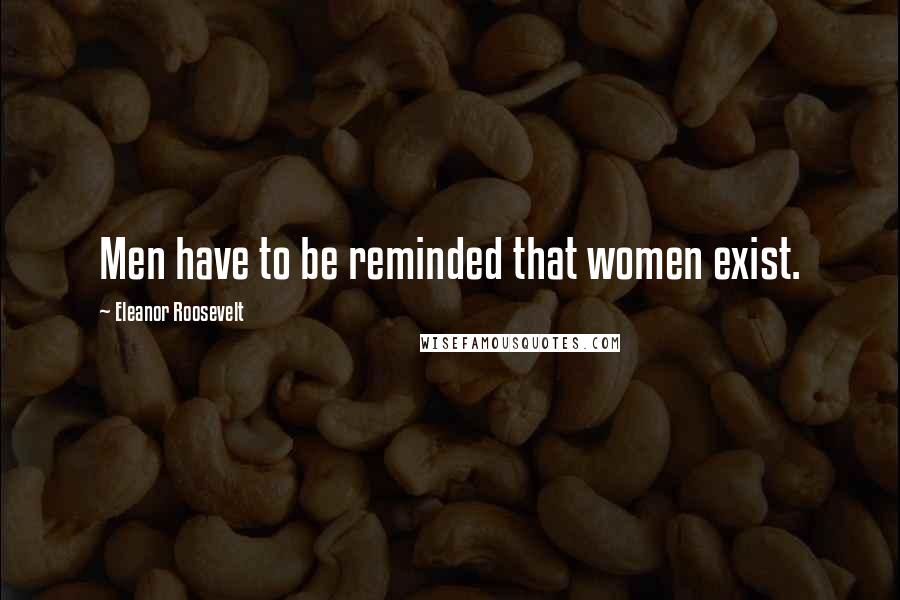 Eleanor Roosevelt Quotes: Men have to be reminded that women exist.