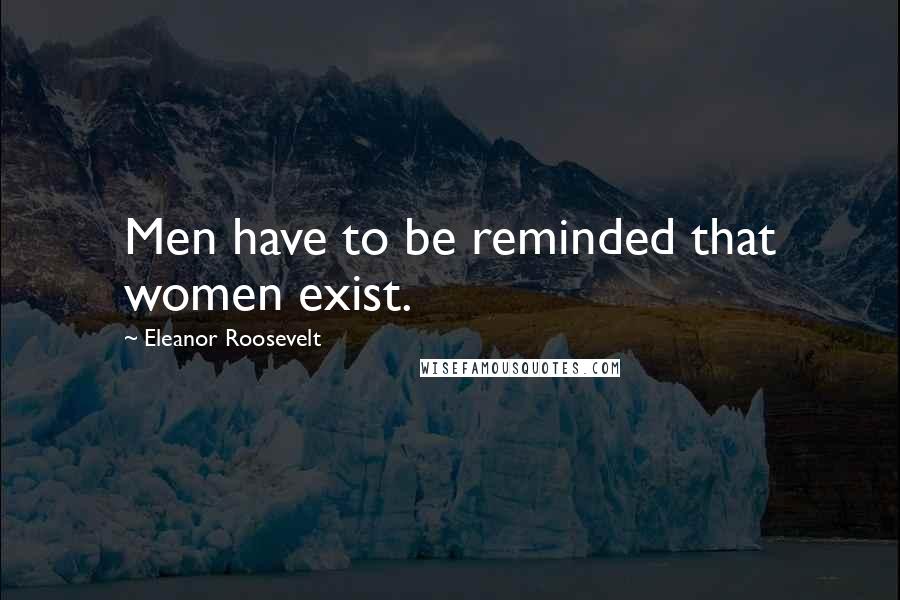 Eleanor Roosevelt Quotes: Men have to be reminded that women exist.