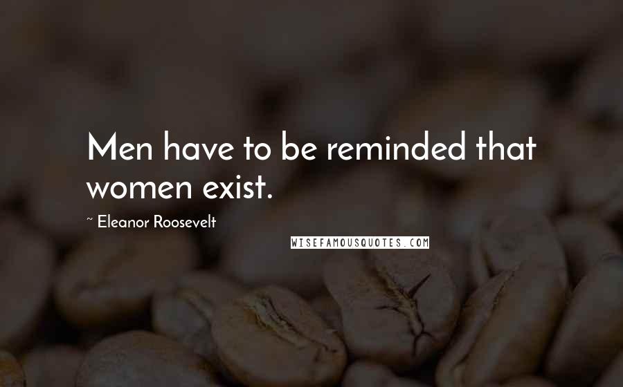 Eleanor Roosevelt Quotes: Men have to be reminded that women exist.