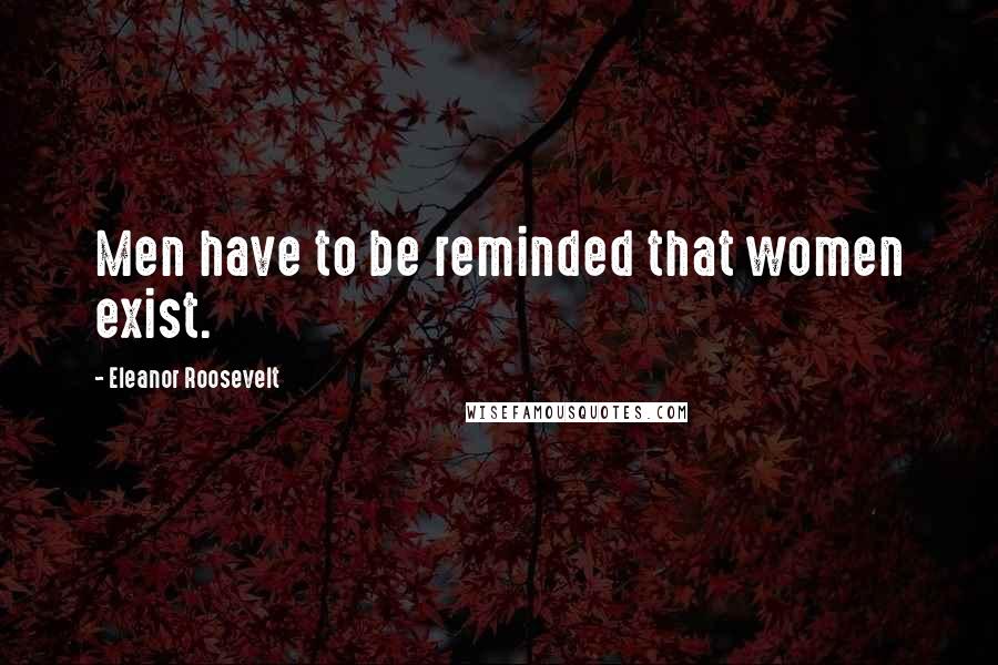 Eleanor Roosevelt Quotes: Men have to be reminded that women exist.