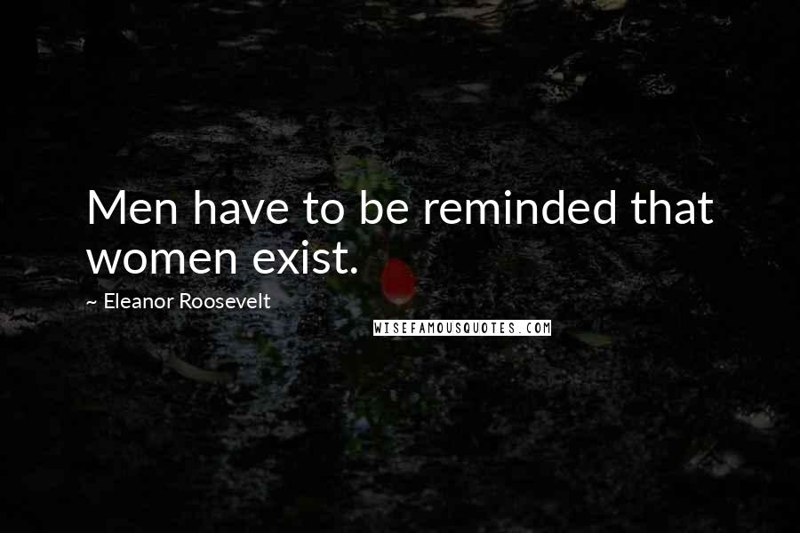 Eleanor Roosevelt Quotes: Men have to be reminded that women exist.