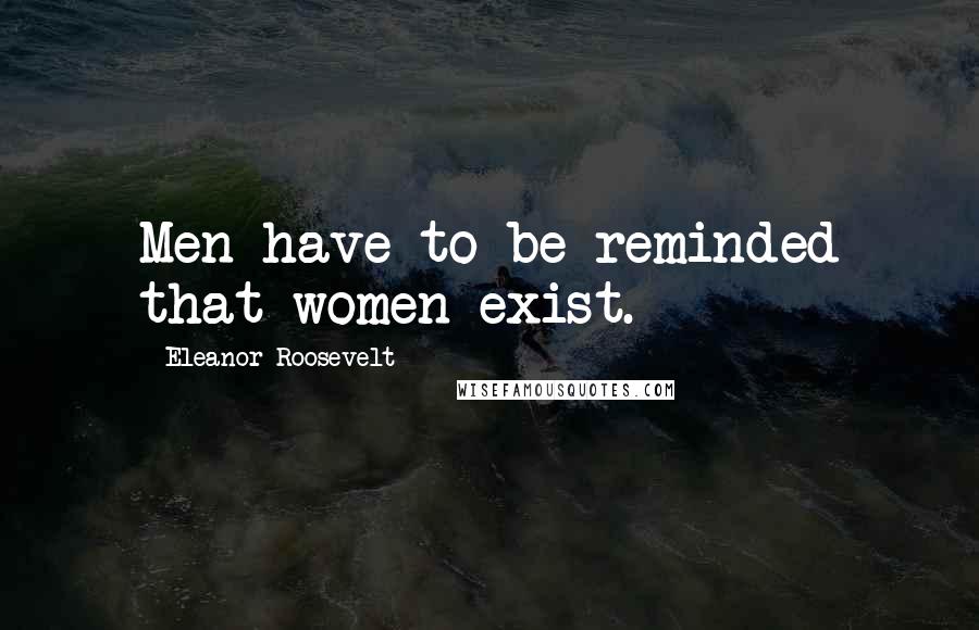 Eleanor Roosevelt Quotes: Men have to be reminded that women exist.