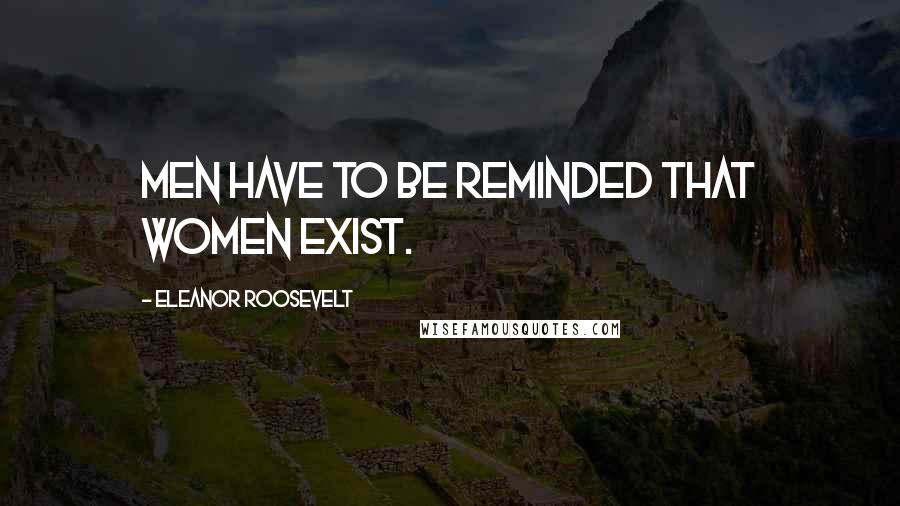 Eleanor Roosevelt Quotes: Men have to be reminded that women exist.