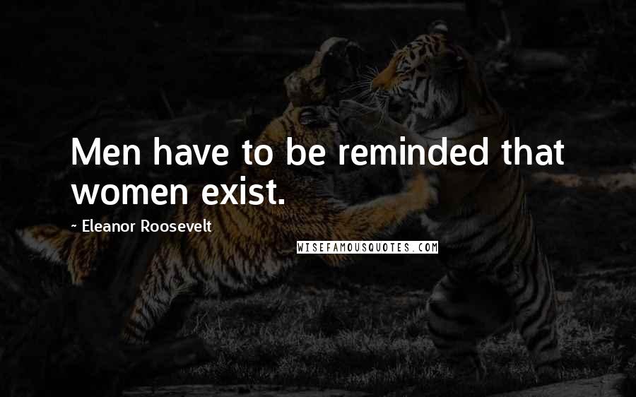 Eleanor Roosevelt Quotes: Men have to be reminded that women exist.