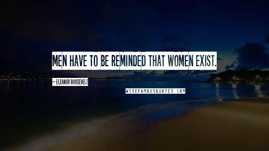 Eleanor Roosevelt Quotes: Men have to be reminded that women exist.