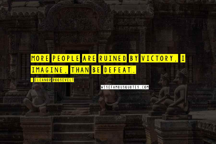 Eleanor Roosevelt Quotes: More people are ruined by victory, I imagine, than be defeat.