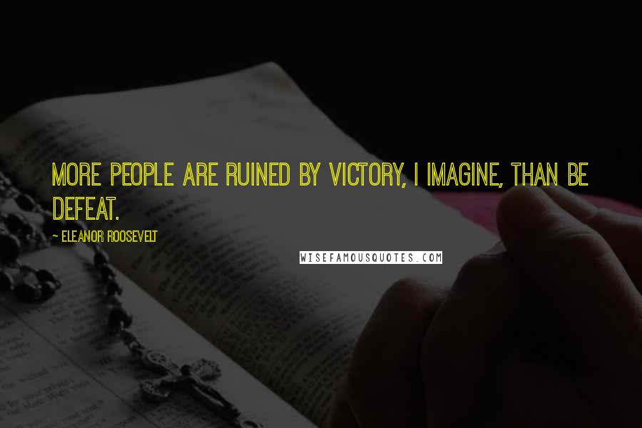 Eleanor Roosevelt Quotes: More people are ruined by victory, I imagine, than be defeat.