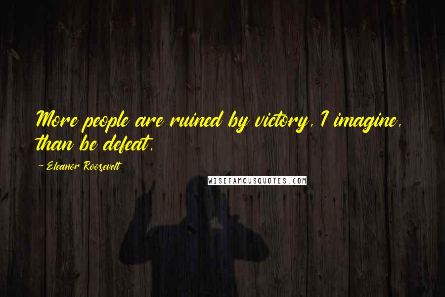 Eleanor Roosevelt Quotes: More people are ruined by victory, I imagine, than be defeat.