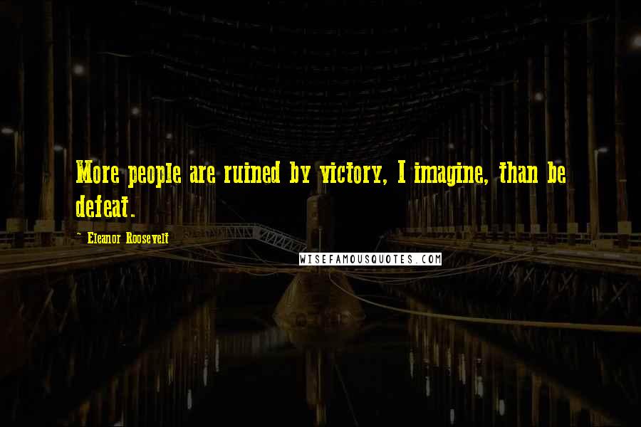 Eleanor Roosevelt Quotes: More people are ruined by victory, I imagine, than be defeat.