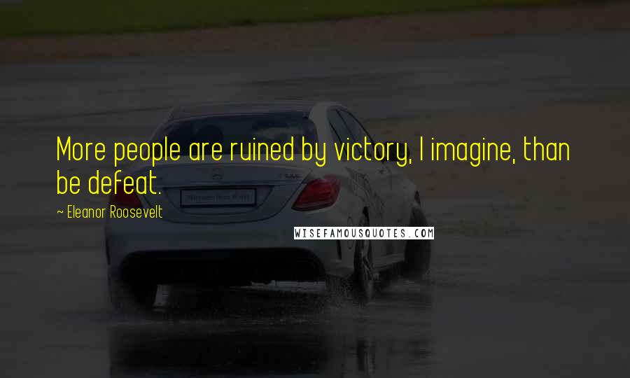 Eleanor Roosevelt Quotes: More people are ruined by victory, I imagine, than be defeat.