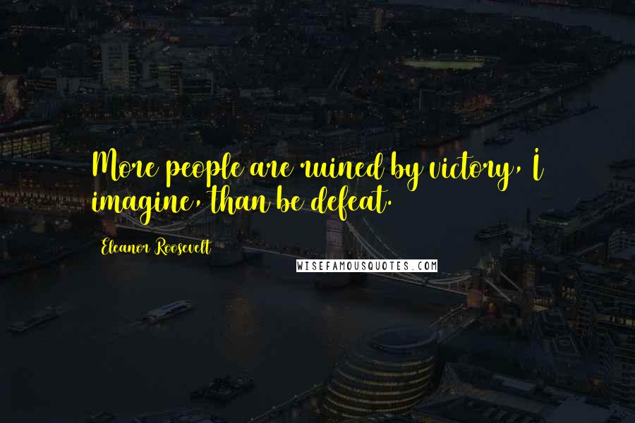 Eleanor Roosevelt Quotes: More people are ruined by victory, I imagine, than be defeat.