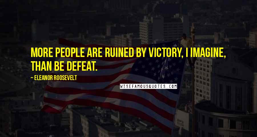 Eleanor Roosevelt Quotes: More people are ruined by victory, I imagine, than be defeat.