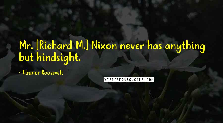 Eleanor Roosevelt Quotes: Mr. [Richard M.] Nixon never has anything but hindsight.