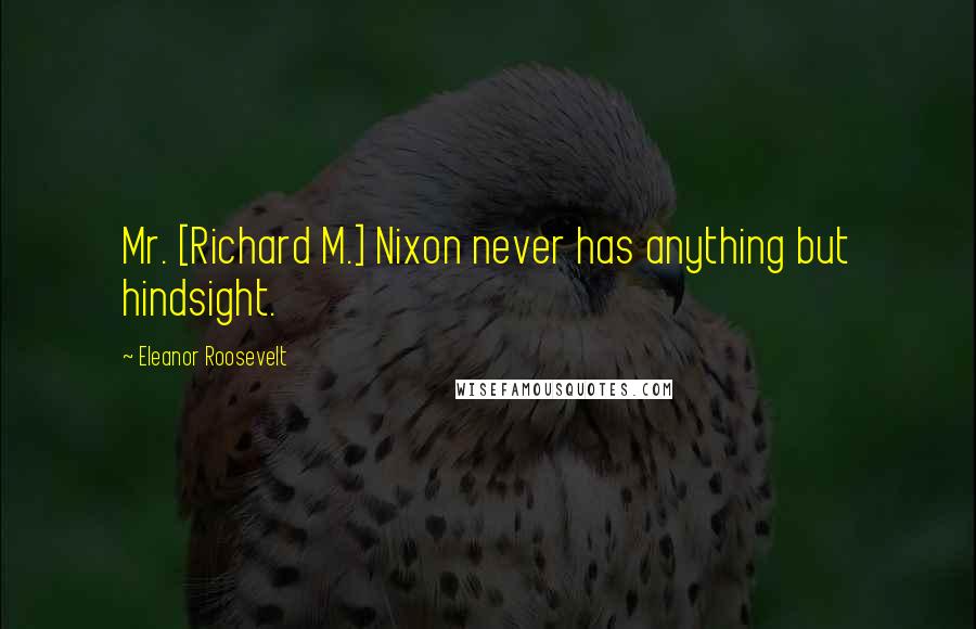 Eleanor Roosevelt Quotes: Mr. [Richard M.] Nixon never has anything but hindsight.