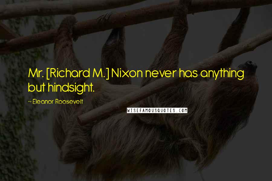 Eleanor Roosevelt Quotes: Mr. [Richard M.] Nixon never has anything but hindsight.