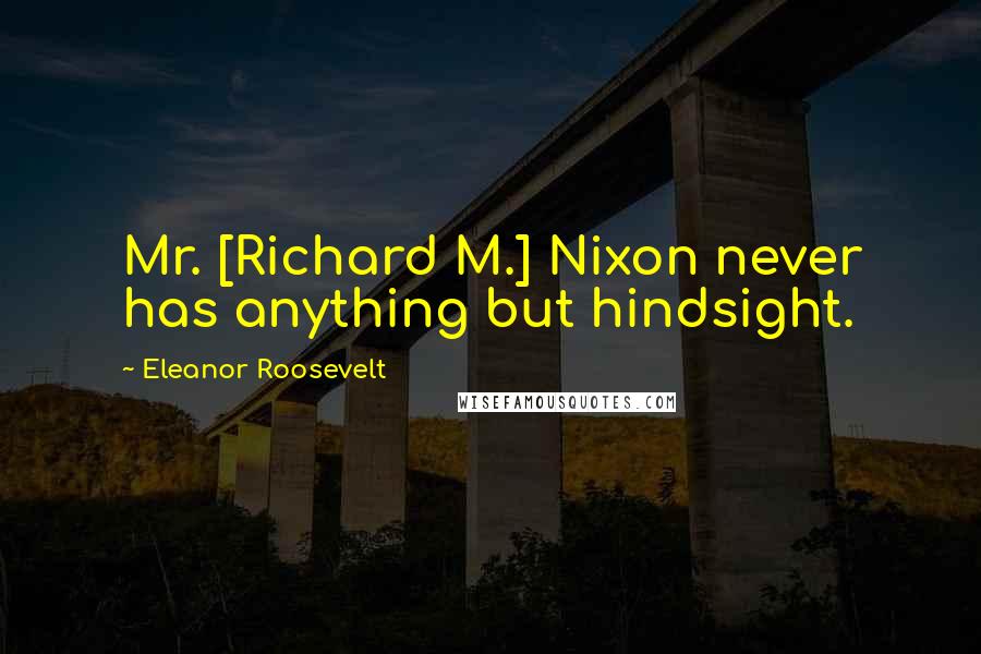 Eleanor Roosevelt Quotes: Mr. [Richard M.] Nixon never has anything but hindsight.