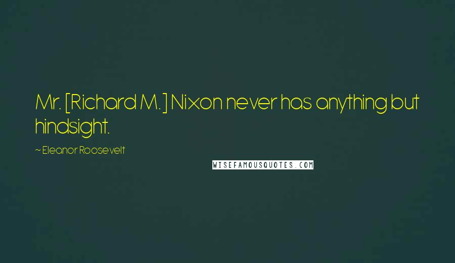 Eleanor Roosevelt Quotes: Mr. [Richard M.] Nixon never has anything but hindsight.