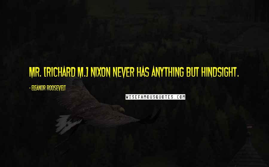 Eleanor Roosevelt Quotes: Mr. [Richard M.] Nixon never has anything but hindsight.