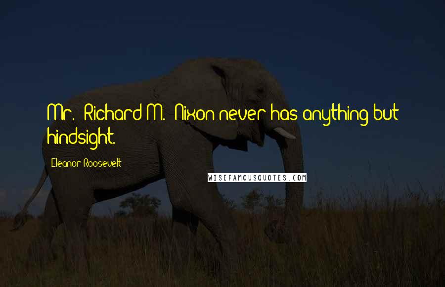 Eleanor Roosevelt Quotes: Mr. [Richard M.] Nixon never has anything but hindsight.