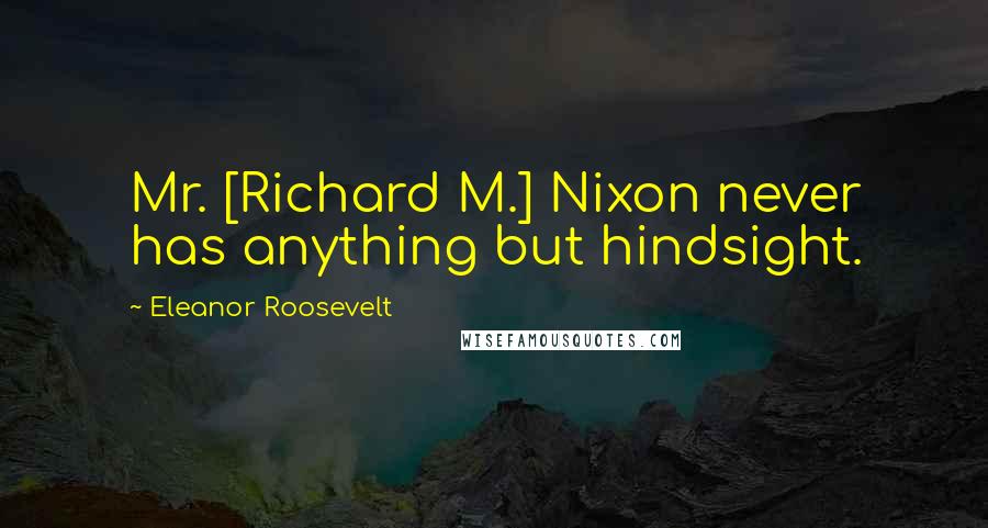 Eleanor Roosevelt Quotes: Mr. [Richard M.] Nixon never has anything but hindsight.