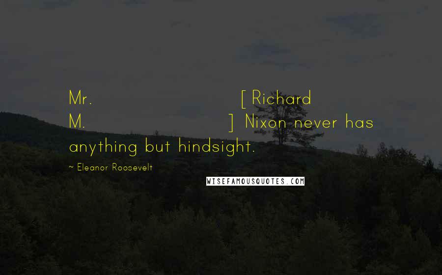 Eleanor Roosevelt Quotes: Mr. [Richard M.] Nixon never has anything but hindsight.