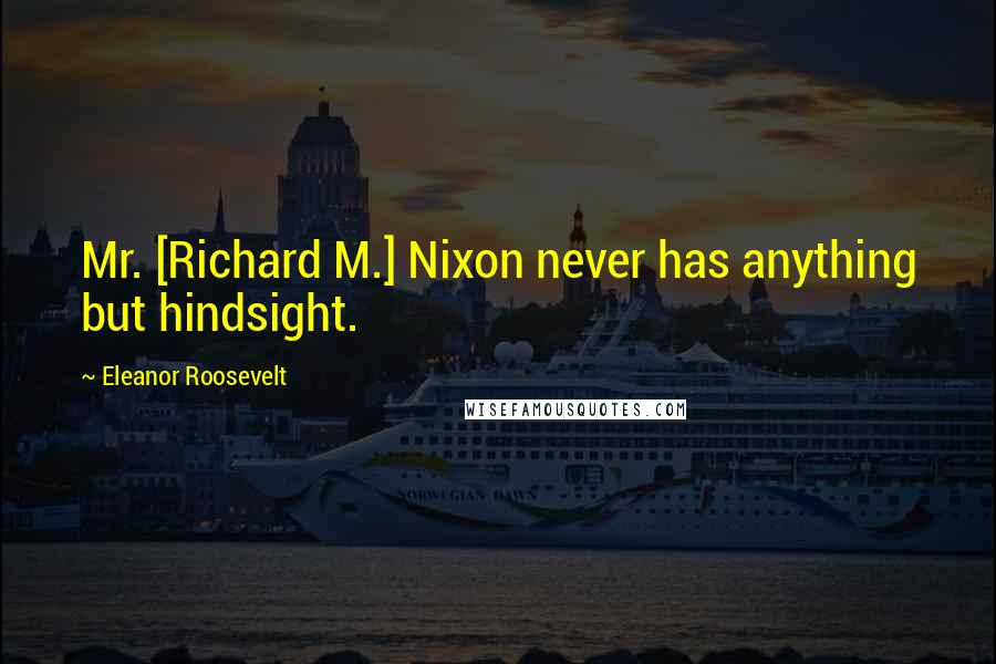 Eleanor Roosevelt Quotes: Mr. [Richard M.] Nixon never has anything but hindsight.