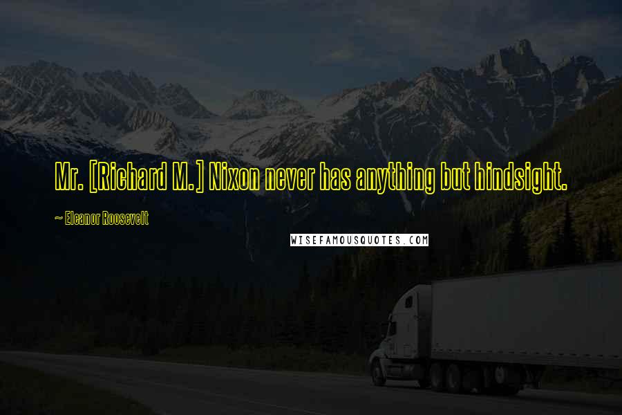 Eleanor Roosevelt Quotes: Mr. [Richard M.] Nixon never has anything but hindsight.