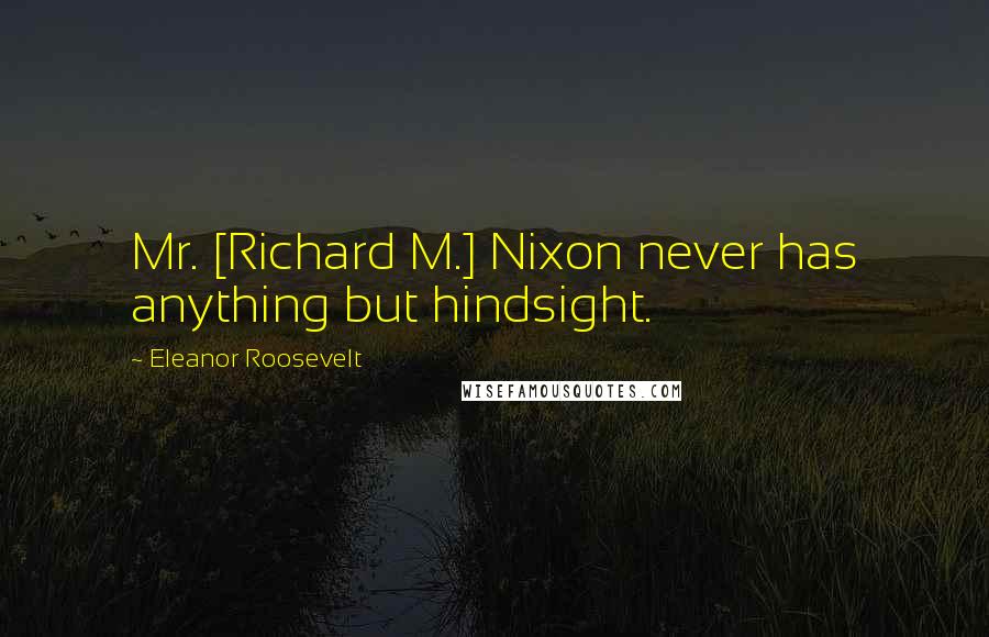 Eleanor Roosevelt Quotes: Mr. [Richard M.] Nixon never has anything but hindsight.