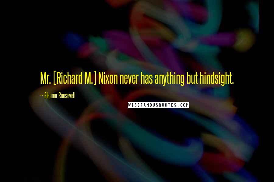 Eleanor Roosevelt Quotes: Mr. [Richard M.] Nixon never has anything but hindsight.