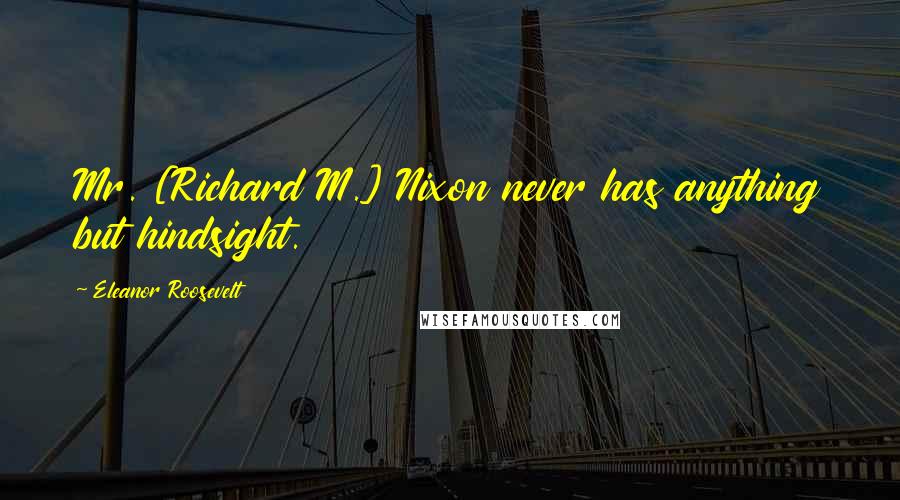 Eleanor Roosevelt Quotes: Mr. [Richard M.] Nixon never has anything but hindsight.