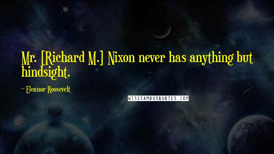 Eleanor Roosevelt Quotes: Mr. [Richard M.] Nixon never has anything but hindsight.
