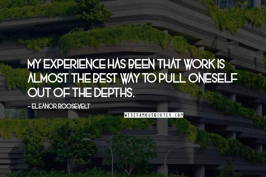 Eleanor Roosevelt Quotes: My experience has been that work is almost the best way to pull oneself out of the depths.