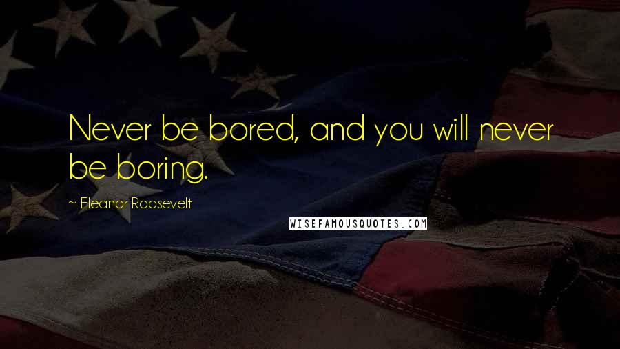 Eleanor Roosevelt Quotes: Never be bored, and you will never be boring.