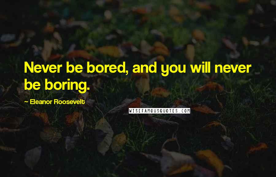 Eleanor Roosevelt Quotes: Never be bored, and you will never be boring.