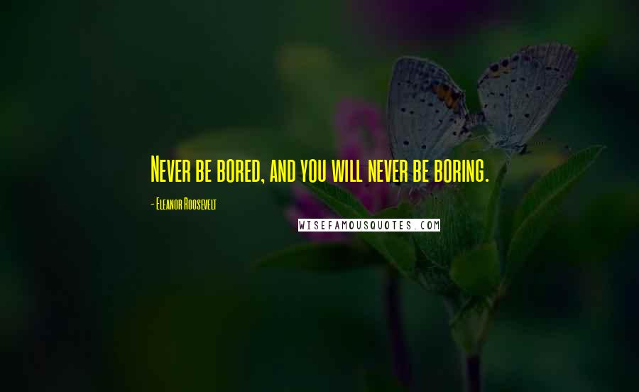 Eleanor Roosevelt Quotes: Never be bored, and you will never be boring.
