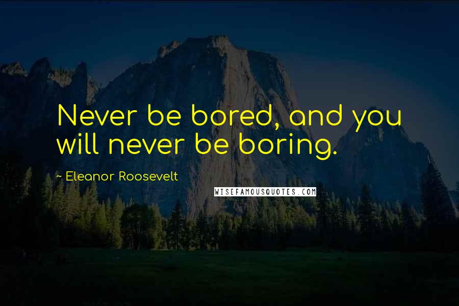 Eleanor Roosevelt Quotes: Never be bored, and you will never be boring.