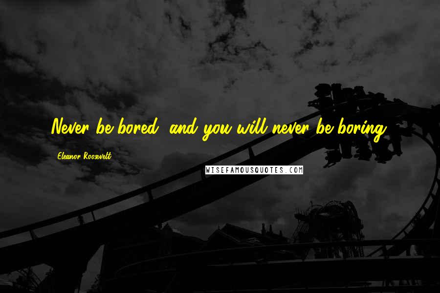 Eleanor Roosevelt Quotes: Never be bored, and you will never be boring.