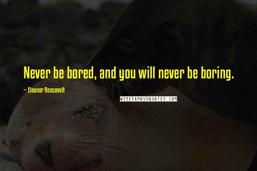 Eleanor Roosevelt Quotes: Never be bored, and you will never be boring.