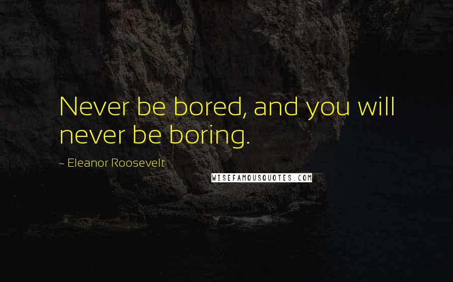 Eleanor Roosevelt Quotes: Never be bored, and you will never be boring.