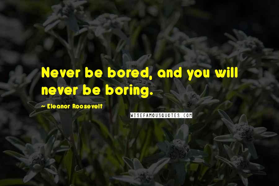 Eleanor Roosevelt Quotes: Never be bored, and you will never be boring.