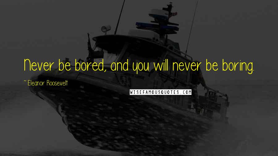 Eleanor Roosevelt Quotes: Never be bored, and you will never be boring.