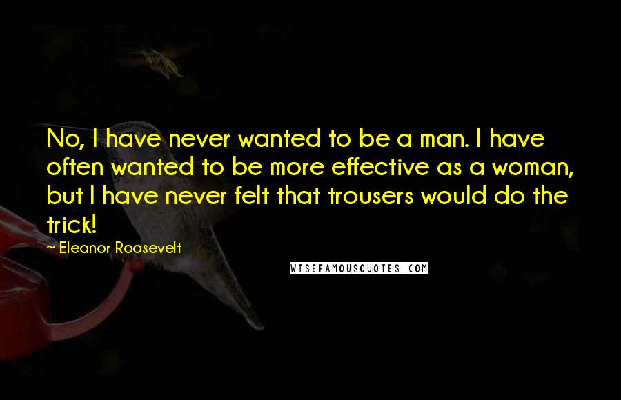Eleanor Roosevelt Quotes: No, I have never wanted to be a man. I have often wanted to be more effective as a woman, but I have never felt that trousers would do the trick!