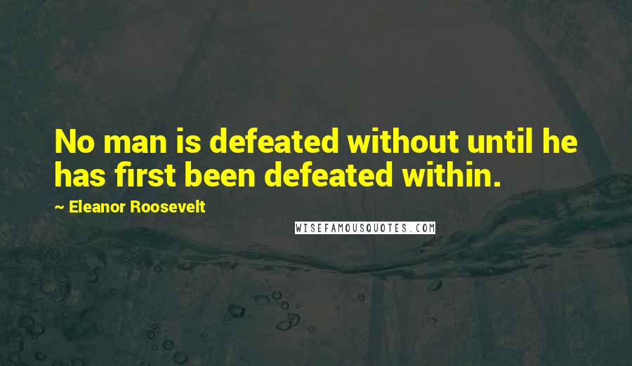 Eleanor Roosevelt Quotes: No man is defeated without until he has first been defeated within.