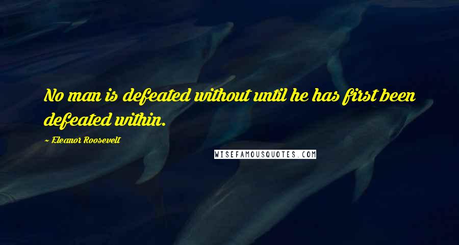 Eleanor Roosevelt Quotes: No man is defeated without until he has first been defeated within.