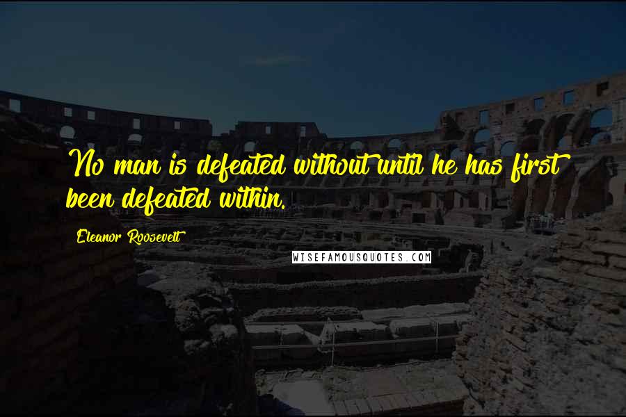 Eleanor Roosevelt Quotes: No man is defeated without until he has first been defeated within.